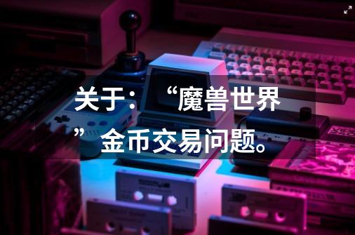 关于：“魔兽世界”金币交易问题。-第1张-游戏信息-龙启网