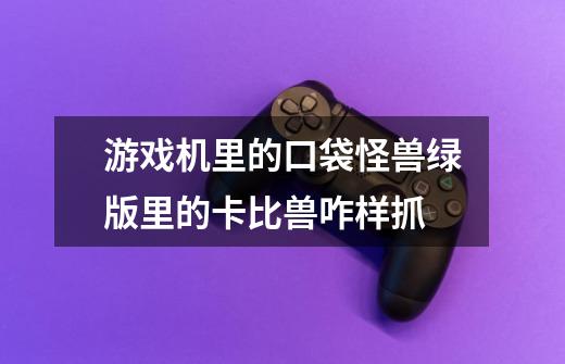 游戏机里的口袋怪兽绿版里的卡比兽咋样抓-第1张-游戏信息-龙启网