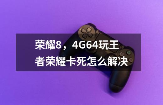 荣耀8,4G64玩王者荣耀卡死.怎么解决-第1张-游戏信息-龙启网