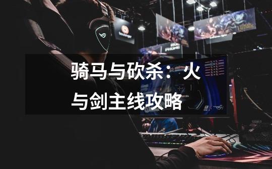 骑马与砍杀:火与剑主线攻略-第1张-游戏信息-龙启网