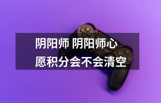 阴阳师 阴阳师心愿积分会不会清空-第1张-游戏信息-龙启网