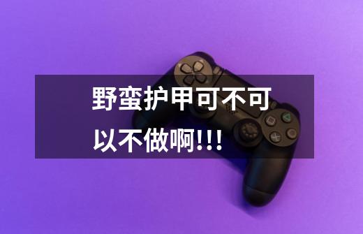 野蛮护甲可不可以不做啊!!!-第1张-游戏信息-龙启网