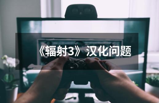 《辐射3》汉化问题-第1张-游戏信息-龙启网