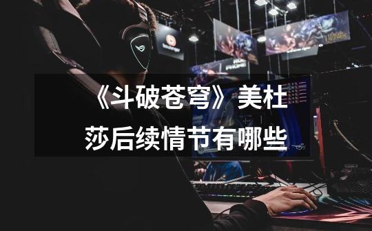《斗破苍穹》美杜莎后续情节有哪些-第1张-游戏信息-龙启网
