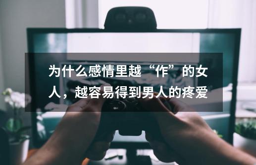 为什么感情里越“作”的女人,越容易得到男人的疼爱-第1张-游戏信息-龙启网