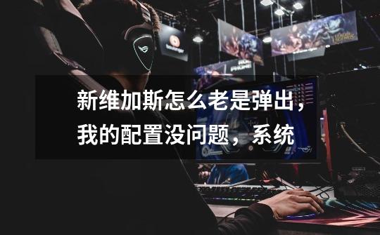 新维加斯怎么老是弹出,我的配置没问题,系统-第1张-游戏信息-龙启网