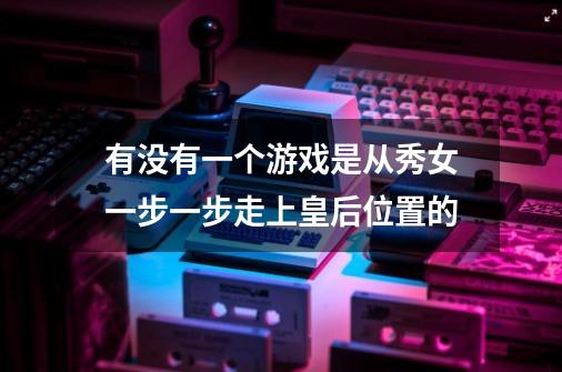 有没有一个游戏是从秀女一步一步走上皇后位置的-第1张-游戏信息-龙启网