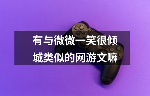 有与微微一笑很倾城类似的网游文嘛-第1张-游戏信息-龙启网