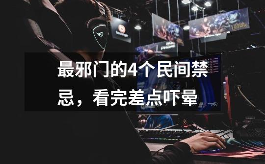 最邪门的4个民间禁忌,看完差点吓晕-第1张-游戏信息-龙启网