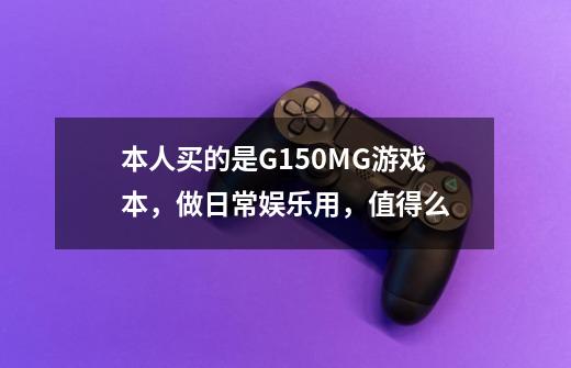 本人买的是G150MG游戏本，做日常娱乐用，值得么-第1张-游戏信息-龙启网