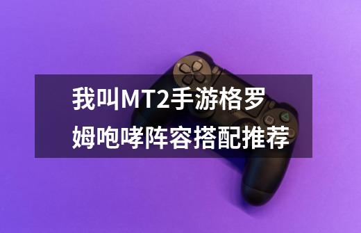 我叫MT2手游格罗姆咆哮阵容搭配推荐-第1张-游戏信息-龙启网