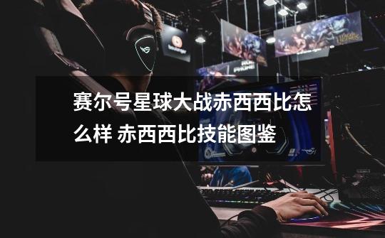 赛尔号星球大战赤西西比怎么样 赤西西比技能图鉴-第1张-游戏信息-龙启网