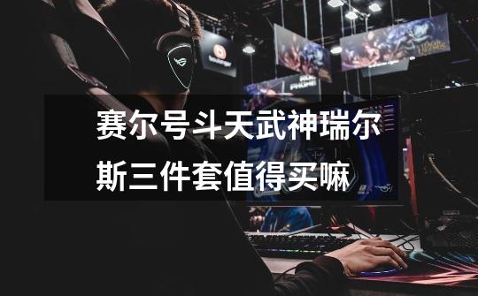 赛尔号斗天武神瑞尔斯三件套值得买嘛-第1张-游戏信息-龙启网