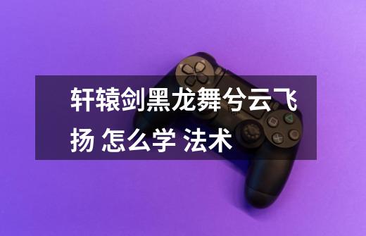 轩辕剑黑龙舞兮云飞扬 怎么学 法术-第1张-游戏信息-龙启网