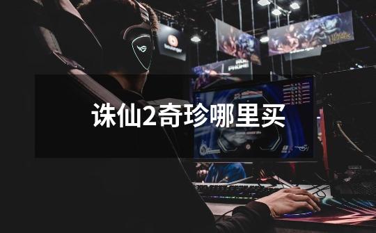 诛仙2奇珍哪里买-第1张-游戏信息-龙启网