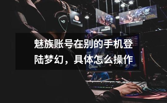 魅族账号在别的手机登陆梦幻，具体怎么操作-第1张-游戏信息-龙启网