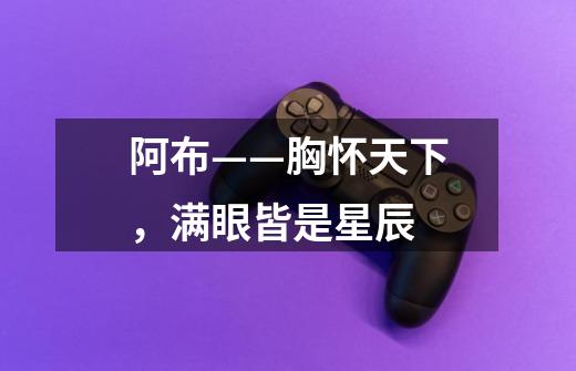 阿布——胸怀天下,满眼皆是星辰-第1张-游戏信息-龙启网