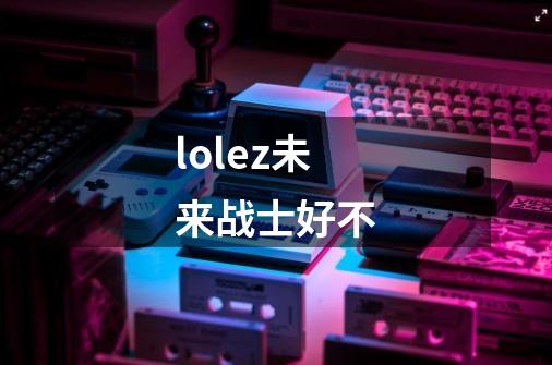lolez未来战士好不-第1张-游戏信息-龙启网
