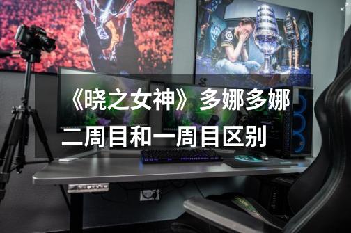 《晓之女神》多娜多娜二周目和一周目区别-第1张-游戏信息-龙启网