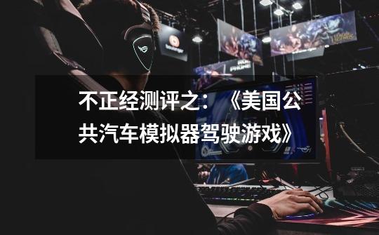 不正经测评之:《美国公共汽车模拟器驾驶游戏》-第1张-游戏信息-龙启网