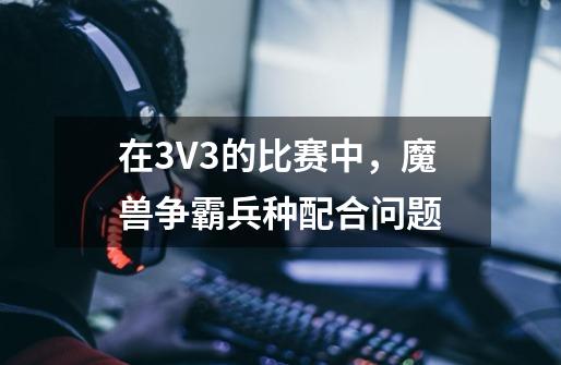 在3V3的比赛中,魔兽争霸兵种配合问题-第1张-游戏信息-龙启网
