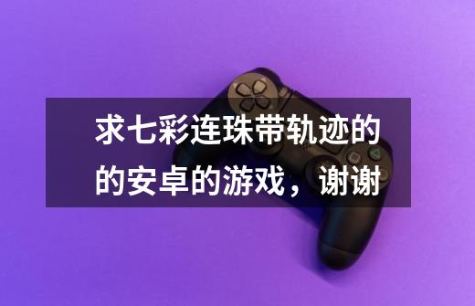 求七彩连珠带轨迹的的安卓的游戏,谢谢-第1张-游戏信息-龙启网