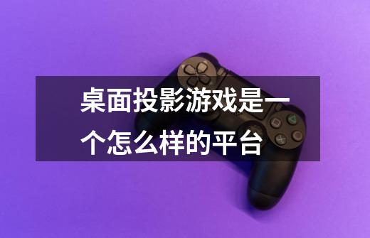 桌面投影游戏是一个怎么样的平台-第1张-游戏信息-龙启网