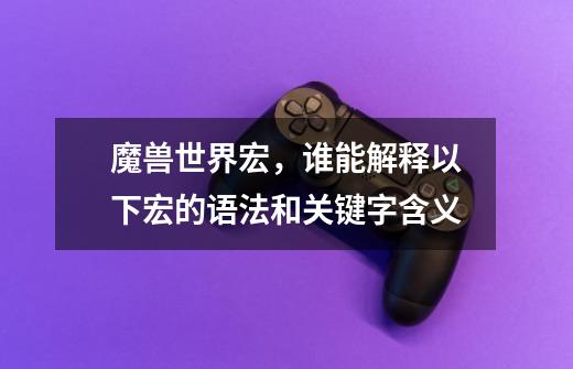 魔兽世界宏,谁能解释以下宏的语法和关键字含义-第1张-游戏信息-龙启网