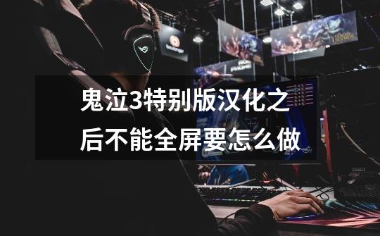 鬼泣3特别版汉化之后不能全屏要怎么做-第1张-游戏信息-龙启网