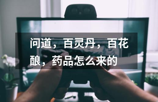 问道，百灵丹，百花酿，药品怎么来的-第1张-游戏信息-龙启网