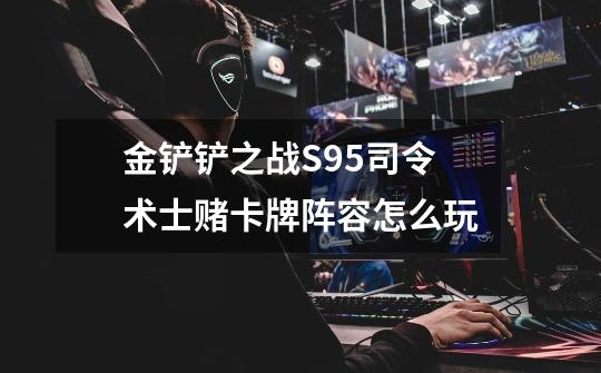 金铲铲之战S9.5司令术士赌卡牌阵容怎么玩-第1张-游戏信息-龙启网