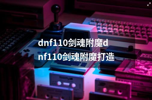 dnf110剑魂附魔dnf110剑魂附魔打造-第1张-游戏信息-龙启网