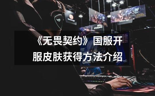 《无畏契约》国服开服皮肤获得方法介绍-第1张-游戏信息-龙启网