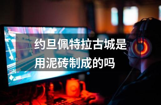 约旦佩特拉古城是用泥砖制成的吗-第1张-游戏信息-龙启网