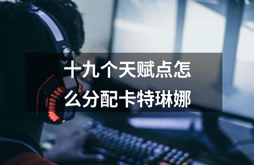 十九个天赋点怎么分配卡特琳娜-第1张-游戏信息-龙启网