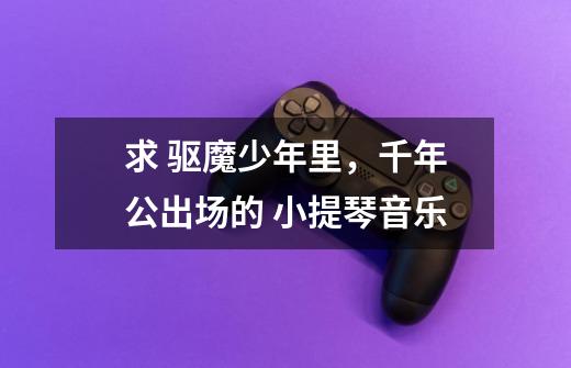 求 ..驱魔少年里，千年公出场的 小提琴音乐-第1张-游戏信息-龙启网