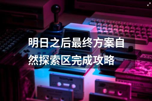 明日之后最终方案自然探索区完成攻略-第1张-游戏信息-龙启网