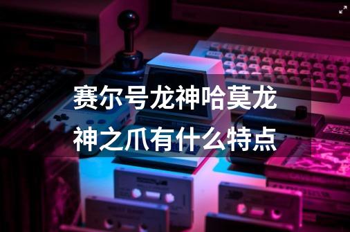 赛尔号龙神哈莫龙神之爪有什么特点-第1张-游戏信息-龙启网