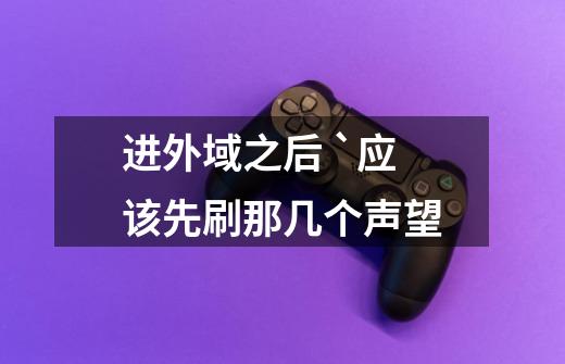 进外域之后 `应该先刷那几个声望-第1张-游戏信息-龙启网