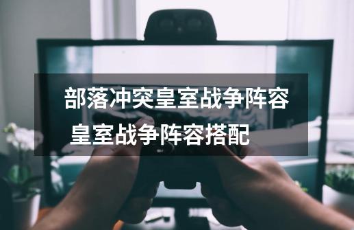 部落冲突皇室战争阵容 皇室战争阵容搭配-第1张-游戏信息-龙启网