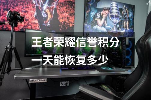 王者荣耀信誉积分一天能恢复多少-第1张-游戏信息-龙启网