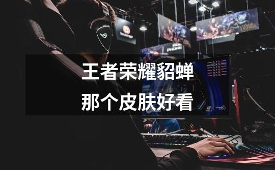 王者荣耀貂蝉那个皮肤好看-第1张-游戏信息-龙启网