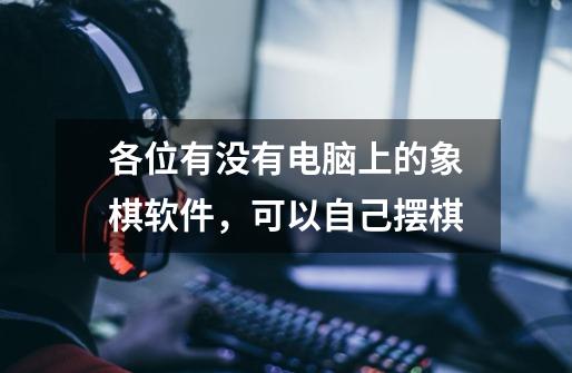各位有没有电脑上的象棋软件，可以自己摆棋-第1张-游戏信息-龙启网