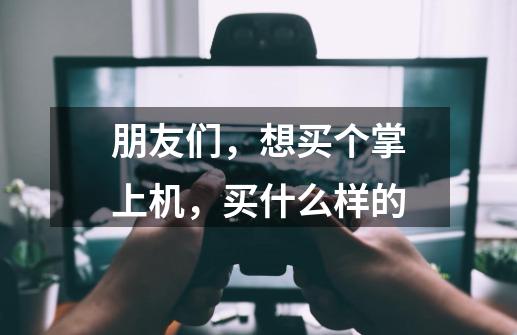 朋友们,想买个掌上机,买什么样的-第1张-游戏信息-龙启网