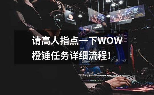 请高人指点一下WOW橙锤任务详细流程!-第1张-游戏信息-龙启网
