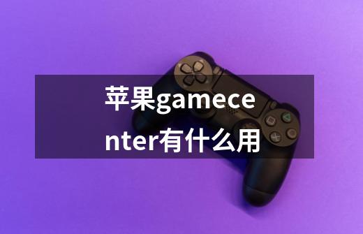 苹果gamecenter有什么用-第1张-游戏信息-龙启网