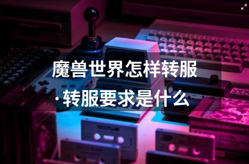 魔兽世界怎样转服·转服要求是什么-第1张-游戏信息-龙启网