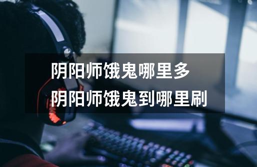 阴阳师饿鬼哪里多 阴阳师饿鬼到哪里刷-第1张-游戏信息-龙启网