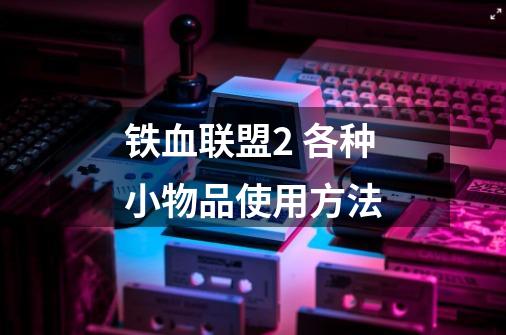 铁血联盟2 各种小物品使用方法-第1张-游戏信息-龙启网