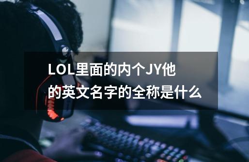 LOL里面的内个JY他的英文名字的全称是什么-第1张-游戏信息-龙启网